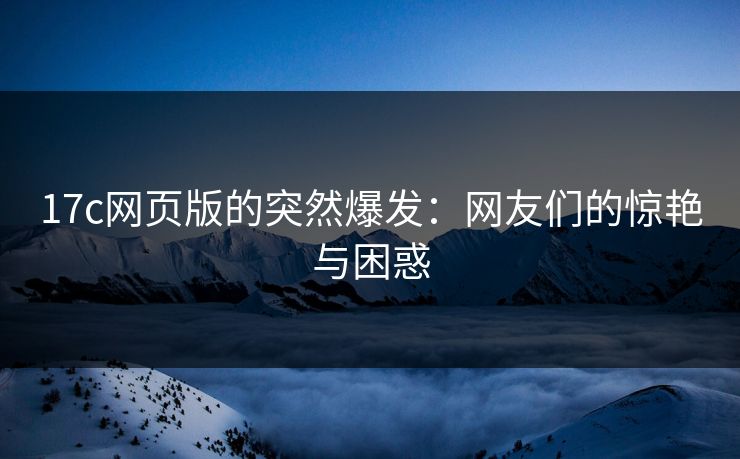 <strong>17C</strong>网页版的突然爆发：网友们的惊艳与困惑
