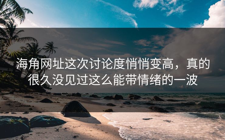 海角网址这次讨论度悄悄变高，真的很久没见过这么能带情绪的一波