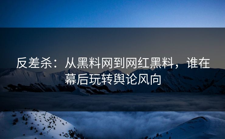 反差杀：从黑料网到网红黑料，谁在幕后玩转舆论风向