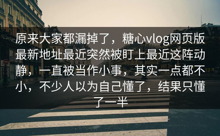 原来大家都漏掉了，糖心vlog网页版最新地址最近突然被盯上最近这阵动静，一直被当作小事，其实一点都不小，不少人以为自己懂了，结果只懂了一半