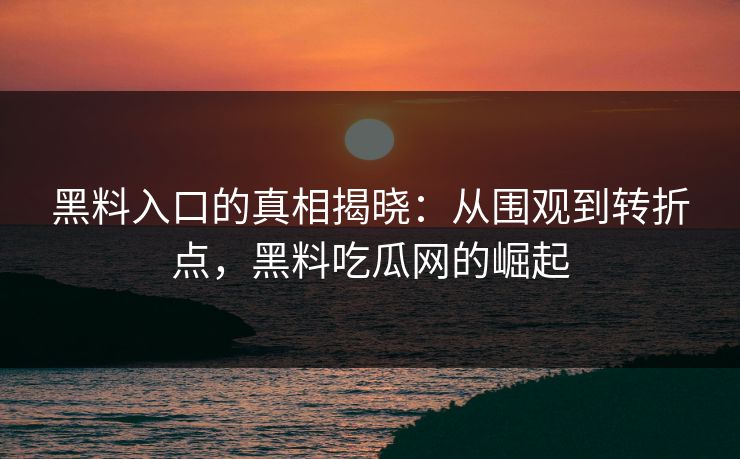 黑料入口的真相揭晓：从围观到转折点，黑料吃瓜网的崛起
