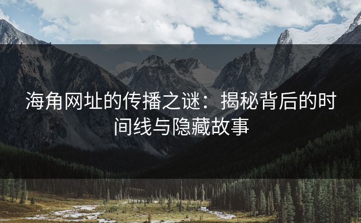 海角网址的传播之谜：揭秘背后的时间线与隐藏故事