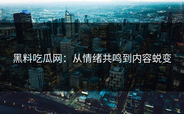 黑料吃瓜网：从情绪共鸣到内容蜕变