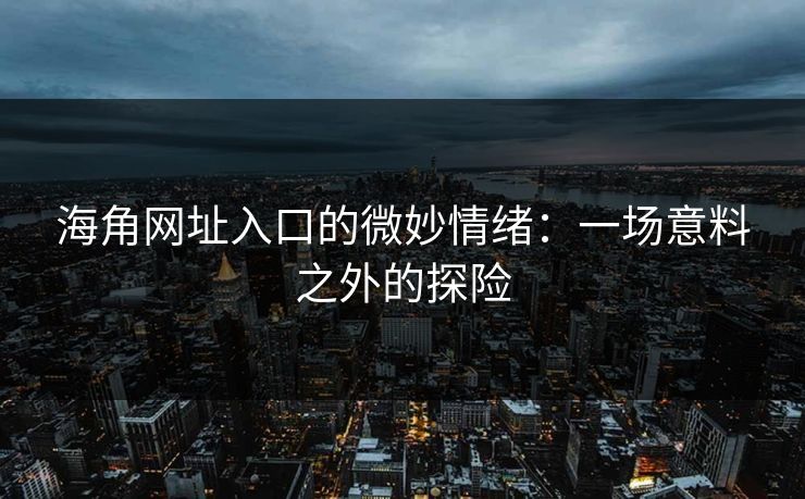 海角网址入口的微妙情绪：一场意料之外的探险