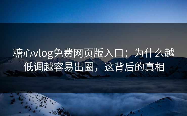 糖心vlog免费网页版入口：为什么越低调越容易出圈，这背后的真相