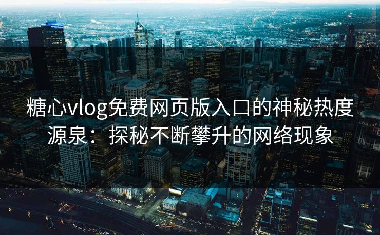 糖心vlog免费网页版入口的神秘热度源泉：探秘不断攀升的网络现象
