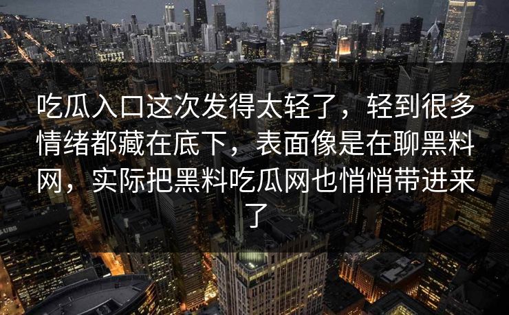 吃瓜入口这次发得太轻了，轻到很多情绪都藏在底下，表面像是在聊黑料网，实际把黑料吃瓜网也悄悄带进来了