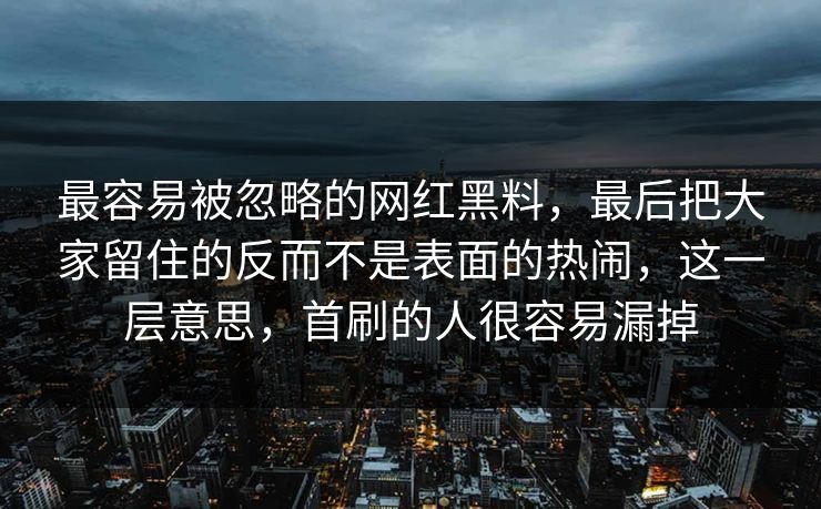 最容易被忽略的网红黑料，最后把大家留住的反而不是表面的热闹，这一层意思，首刷的人很容易漏掉