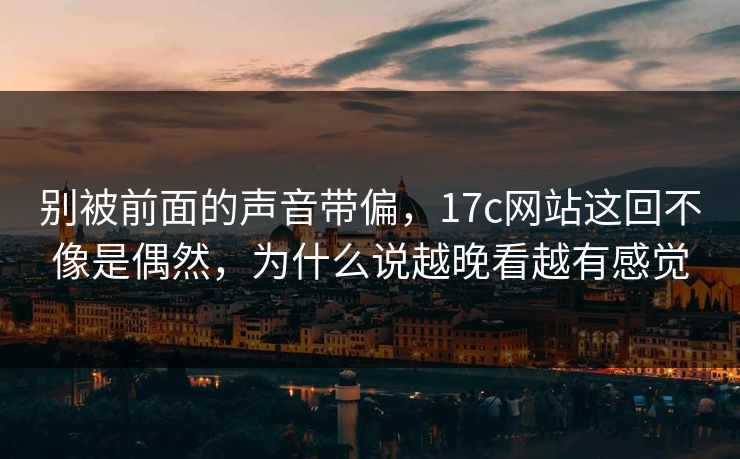 别被前面的声音带偏，<strong>17C</strong>网站这回不像是偶然，为什么说越晚看越有感觉