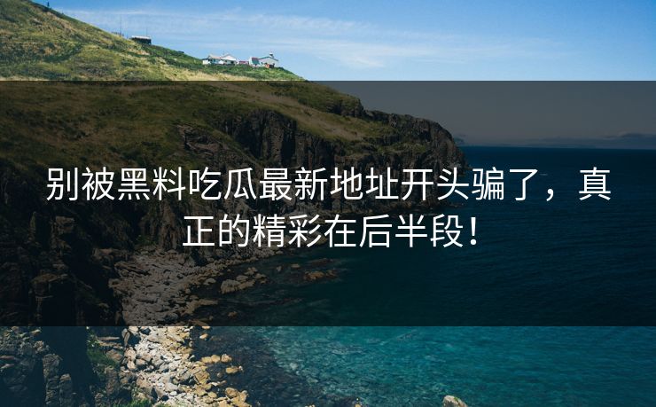 别被黑料吃瓜最新地址开头骗了，真正的精彩在后半段！