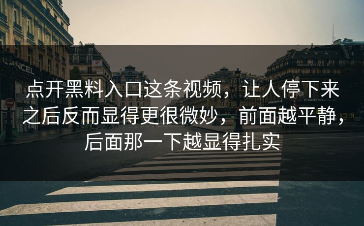 点开黑料入口这条视频，让人停下来之后反而显得更很微妙，前面越平静，后面那一下越显得扎实