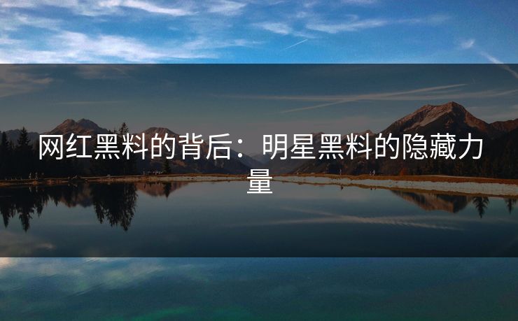网红黑料的背后：明星黑料的隐藏力量