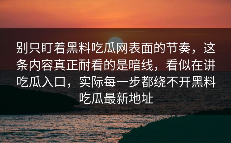 别只盯着黑料吃瓜网表面的节奏，这条内容真正耐看的是暗线，看似在讲吃瓜入口，实际每一步都绕不开黑料吃瓜最新地址