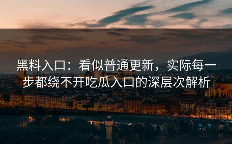 黑料入口：看似普通更新，实际每一步都绕不开吃瓜入口的深层次解析