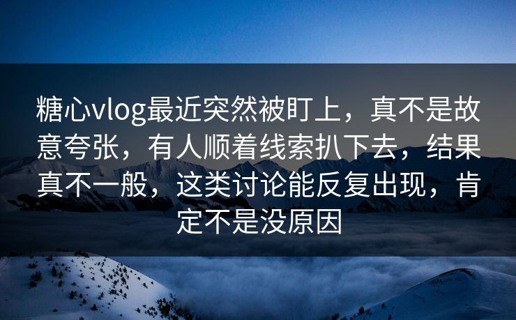 糖心vlog最近突然被盯上，真不是故意夸张，有人顺着线索扒下去，结果真不一般，这类讨论能反复出现，肯定不是没原因