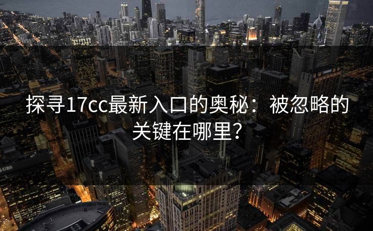 探寻17cc最新入口的奥秘：被忽略的关键在哪里？