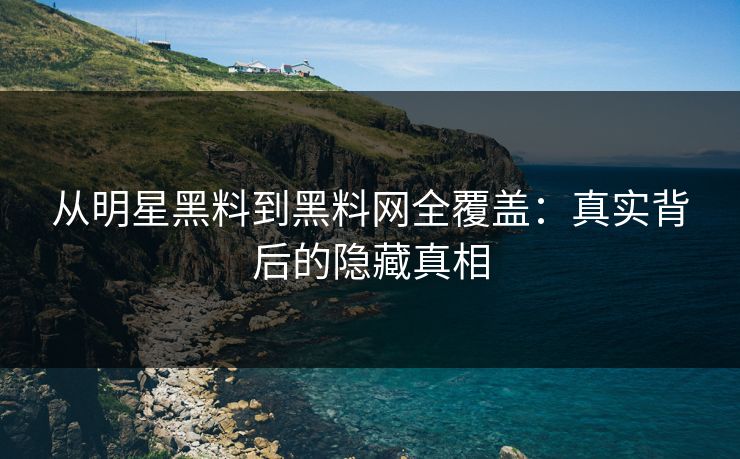 从明星黑料到黑料网全覆盖：真实背后的隐藏真相