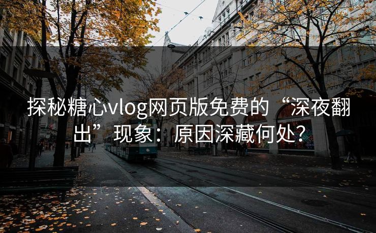 探秘糖心vlog网页版免费的“深夜翻出”现象：原因深藏何处？