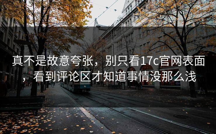 真不是故意夸张，别只看17c官网表面，看到评论区才知道事情没那么浅