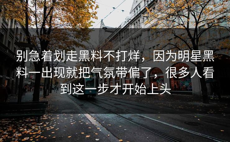 别急着划走黑料不打烊，因为明星黑料一出现就把气氛带偏了，很多人看到这一步才开始上头