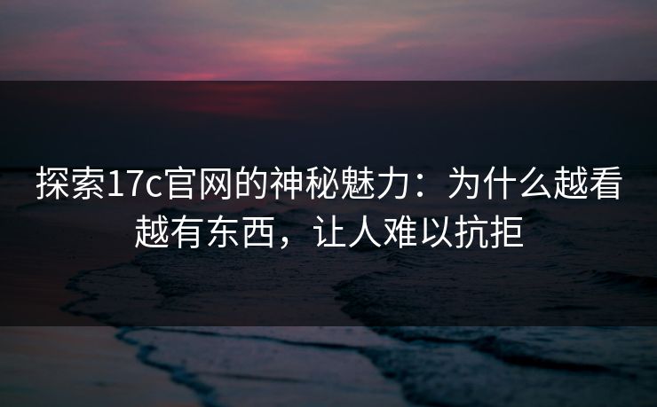 探索17c官网的神秘魅力：为什么越看越有东西，让人难以抗拒