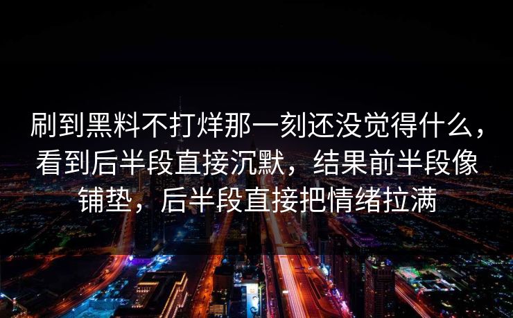 刷到黑料不打烊那一刻还没觉得什么，看到后半段直接沉默，结果前半段像铺垫，后半段直接把情绪拉满