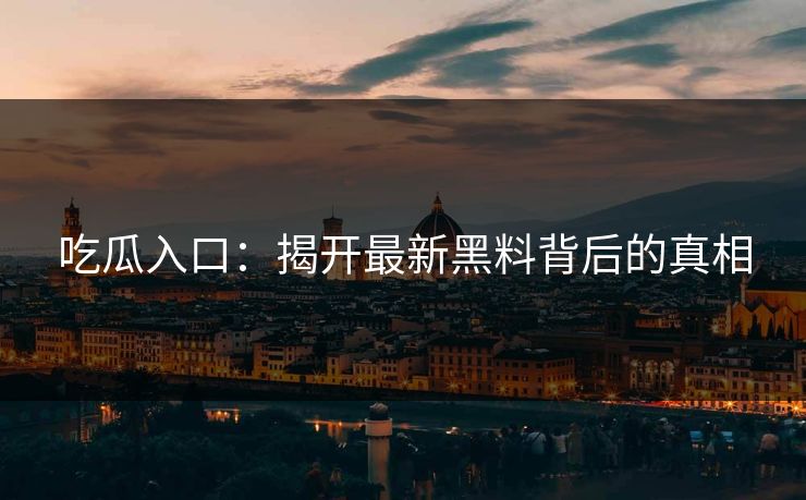 吃瓜入口：揭开最新黑料背后的真相