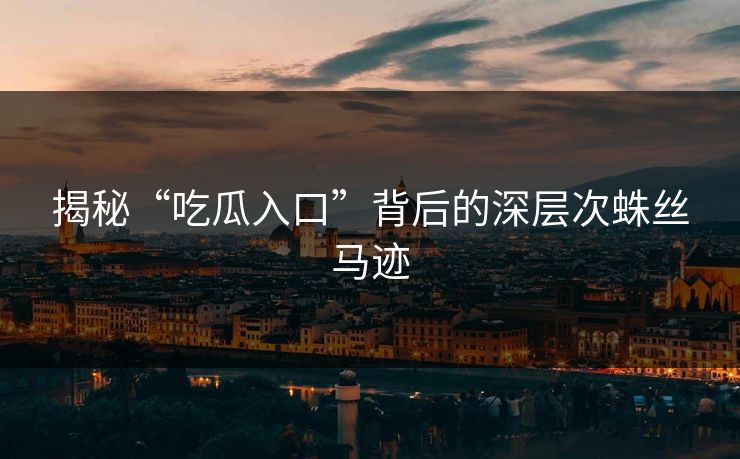 揭秘“吃瓜入口”背后的深层次蛛丝马迹