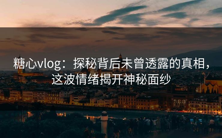 糖心vlog：探秘背后未曾透露的真相，这波情绪揭开神秘面纱