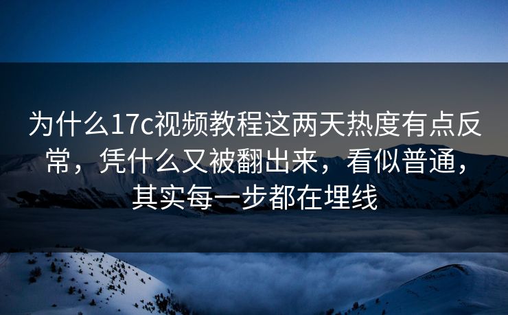 为什么<strong>17C</strong>视频教程这两天热度有点反常，凭什么又被翻出来，看似普通，其实每一步都在埋线