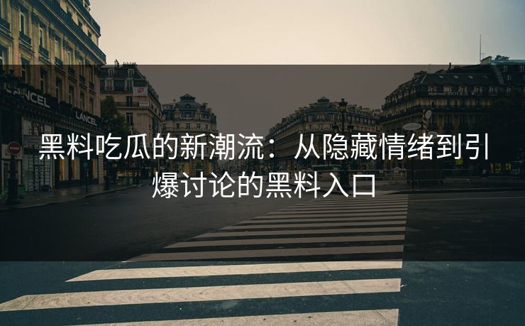 黑料吃瓜的新潮流：从隐藏情绪到引爆讨论的黑料入口