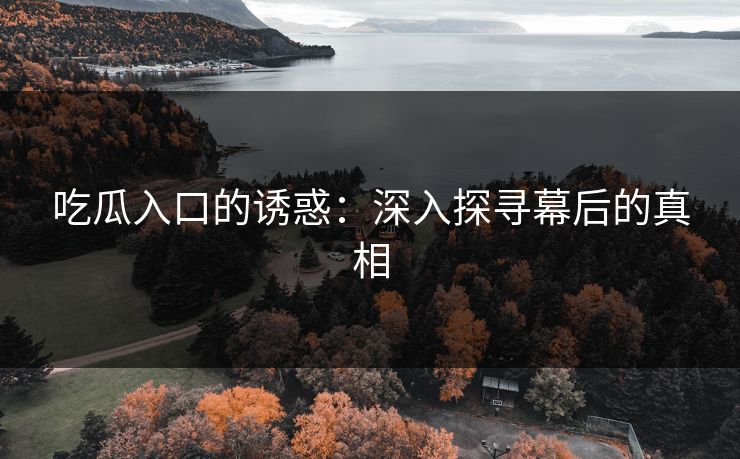 吃瓜入口的诱惑：深入探寻幕后的真相