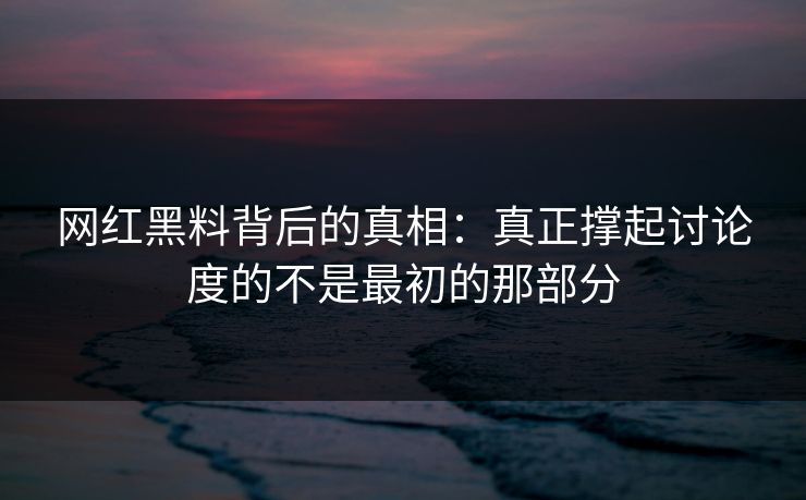 网红黑料背后的真相：真正撑起讨论度的不是最初的那部分