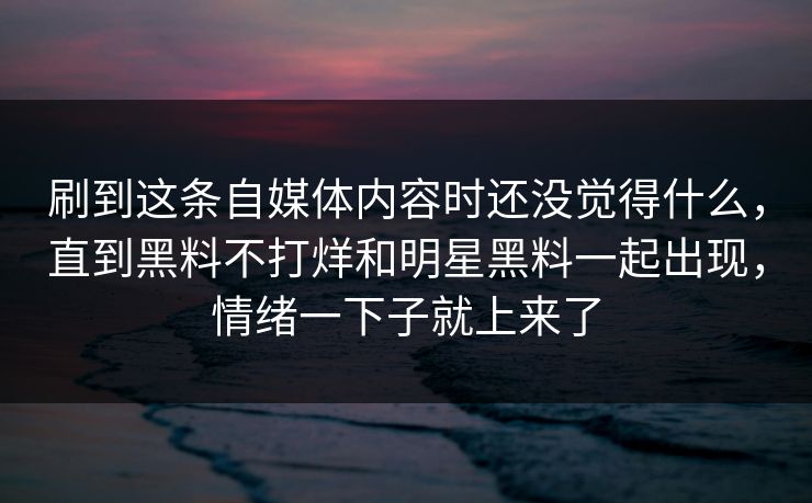 刷到这条自媒体内容时还没觉得什么，直到黑料不打烊和明星黑料一起出现，情绪一下子就上来了