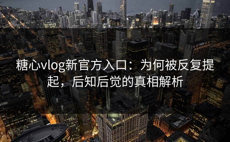 糖心vlog新官方入口：为何被反复提起，后知后觉的真相解析