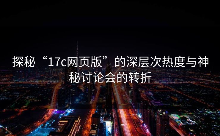探秘“17c网页版”的深层次热度与神秘讨论会的转折