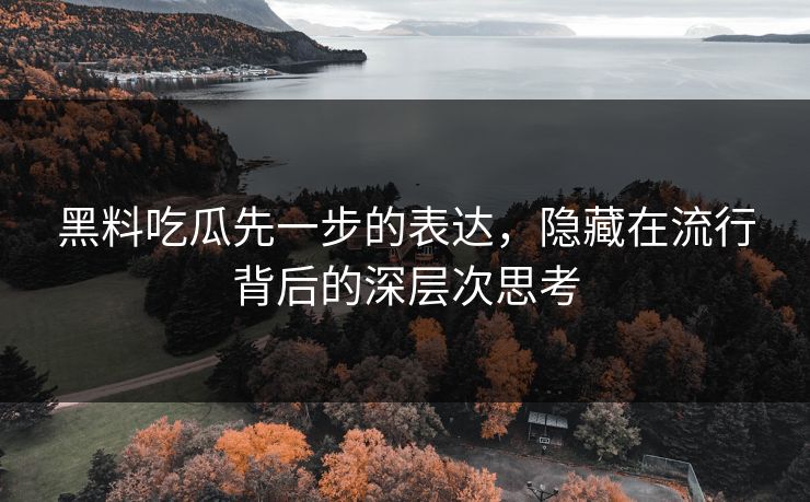 黑料吃瓜先一步的表达，隐藏在流行背后的深层次思考