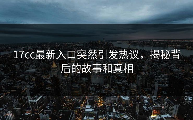 17cc最新入口突然引发热议，揭秘背后的故事和真相