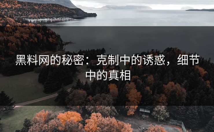 黑料网的秘密：克制中的诱惑，细节中的真相