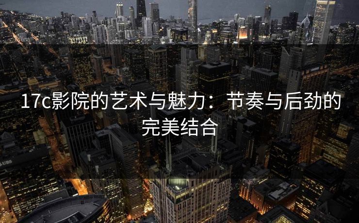 17c影院的艺术与魅力：节奏与后劲的完美结合