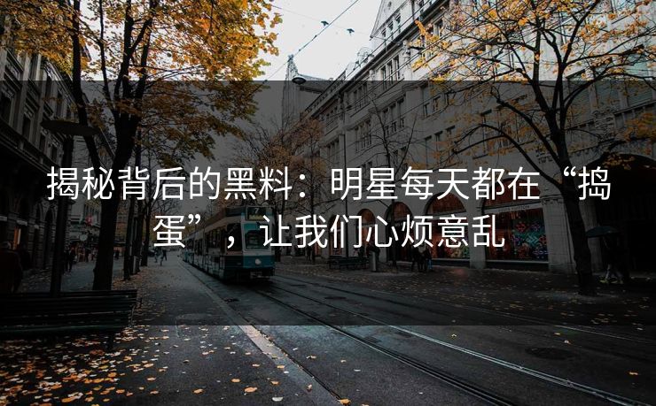 揭秘背后的黑料：明星每天都在“捣蛋”，让我们心烦意乱
