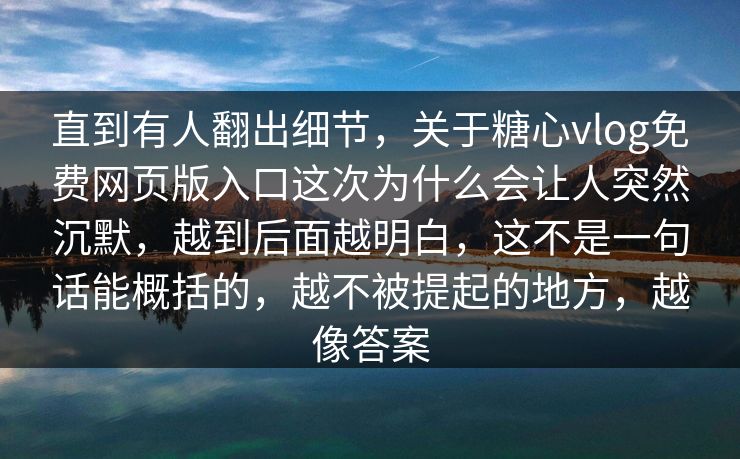 直到有人翻出细节，关于糖心vlog免费网页版入口这次为什么会让人突然沉默，越到后面越明白，这不是一句话能概括的，越不被提起的地方，越像答案