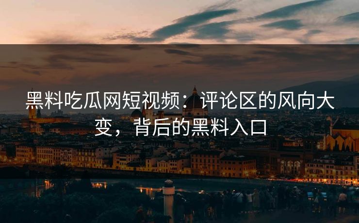黑料吃瓜网短视频：评论区的风向大变，背后的黑料入口