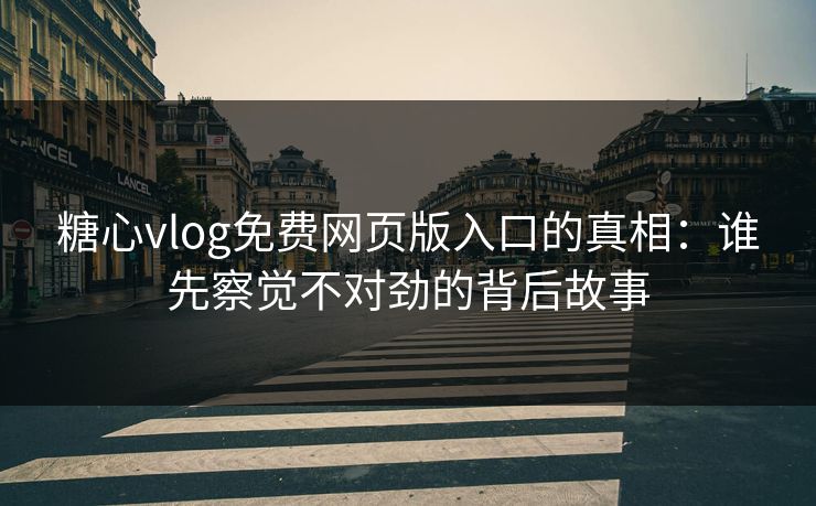 糖心vlog免费网页版入口的真相：谁先察觉不对劲的背后故事