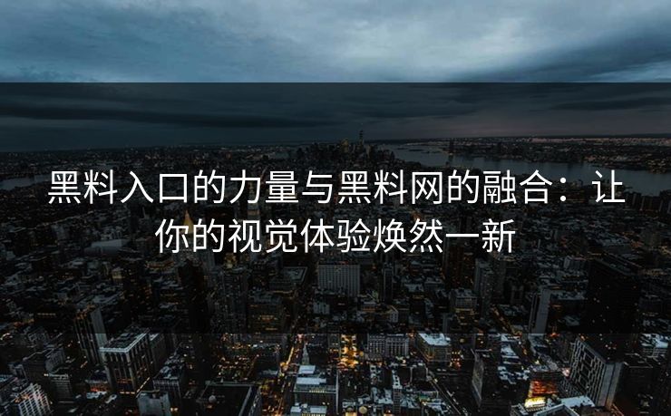黑料入口的力量与黑料网的融合：让你的视觉体验焕然一新
