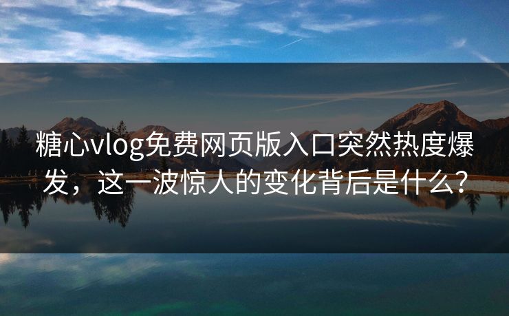 糖心vlog免费网页版入口突然热度爆发，这一波惊人的变化背后是什么？