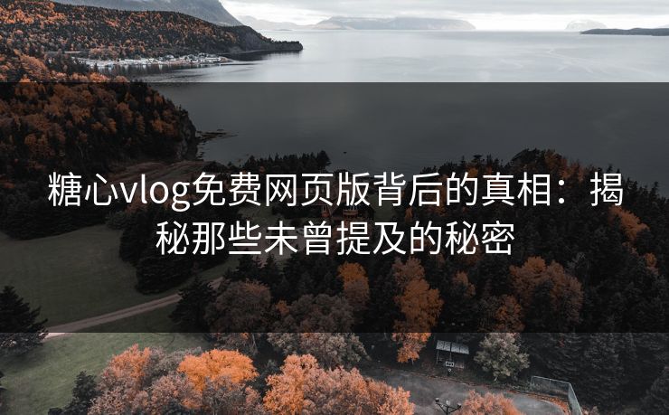糖心vlog免费网页版背后的真相：揭秘那些未曾提及的秘密