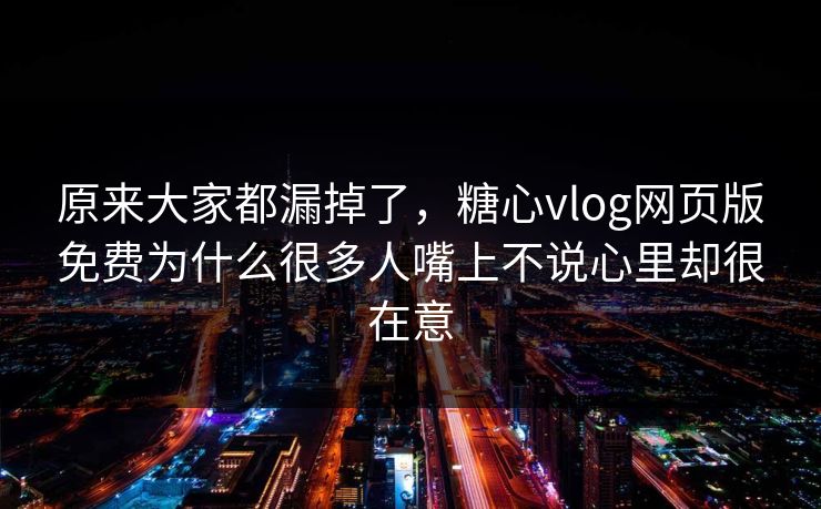 原来大家都漏掉了，糖心vlog网页版免费为什么很多人嘴上不说心里却很在意
