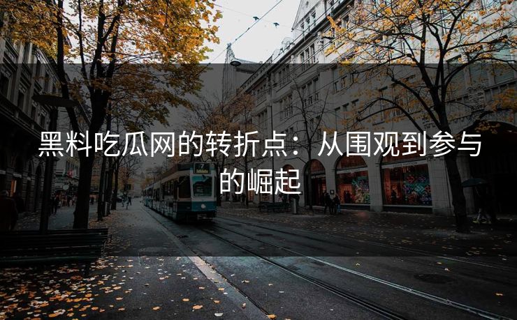 黑料吃瓜网的转折点：从围观到参与的崛起