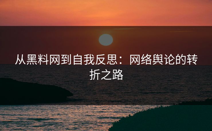 从黑料网到自我反思：网络舆论的转折之路
